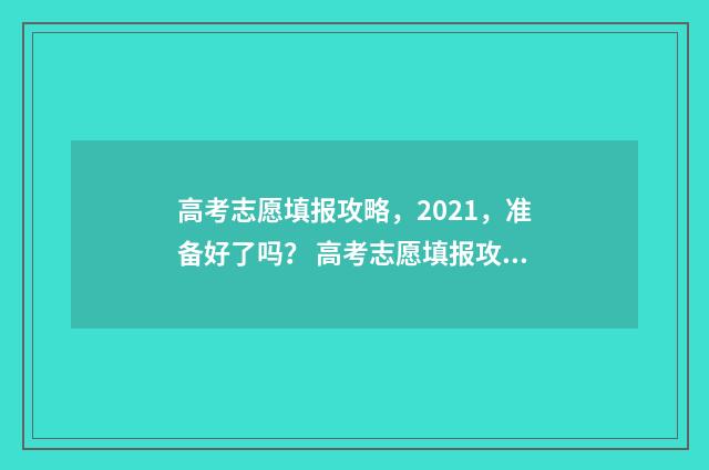高考志愿填报攻略，2021，准备好了吗？ 高考志愿填报攻略专科