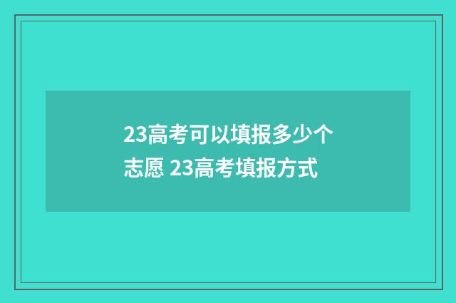 23高考可以填报多少个志愿 23高考填报方式