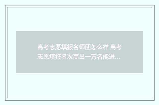 高考志愿填报名师团怎么样 高考志愿填报名次高出一万名能进吗