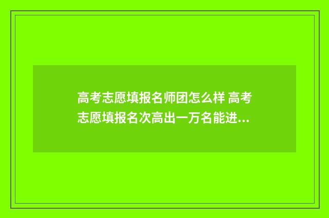 高考志愿填报名师团怎么样 高考志愿填报名次高出一万名能进吗