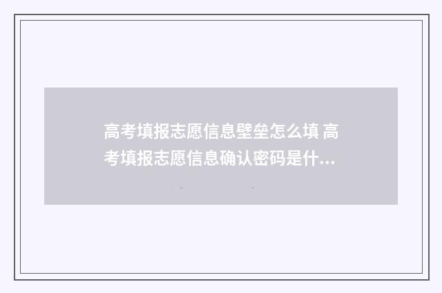 高考填报志愿信息壁垒怎么填 高考填报志愿信息确认密码是什么