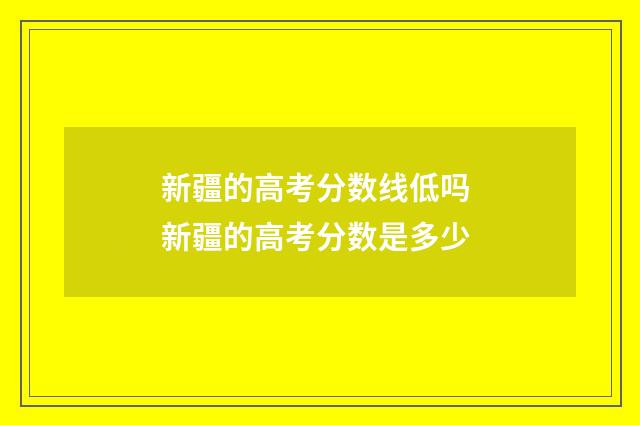 新疆的高考分数线低吗 新疆的高考分数是多少