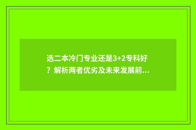选二本冷门专业还是3+2专科好？解析两者优劣及未来发展前景 二本冷门专业毕业出来干嘛