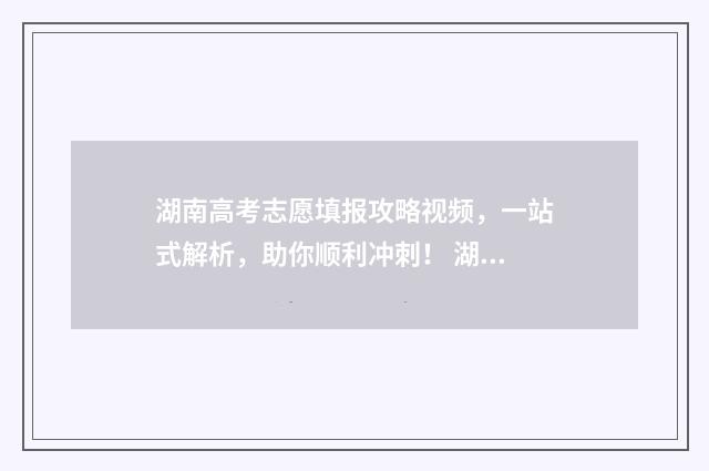 湖南高考志愿填报攻略视频，一站式解析，助你顺利冲刺！ 湖南高考志愿填报指南2024