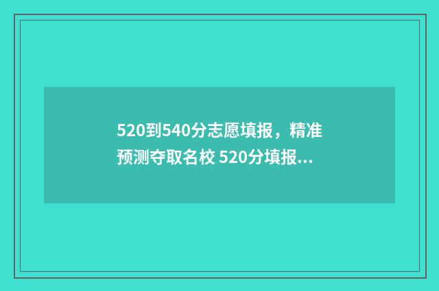520到540分志愿填报，精准预测夺取名校 520分填报什么大学