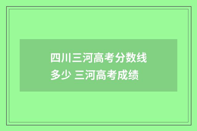 四川三河高考分数线多少 三河高考成绩