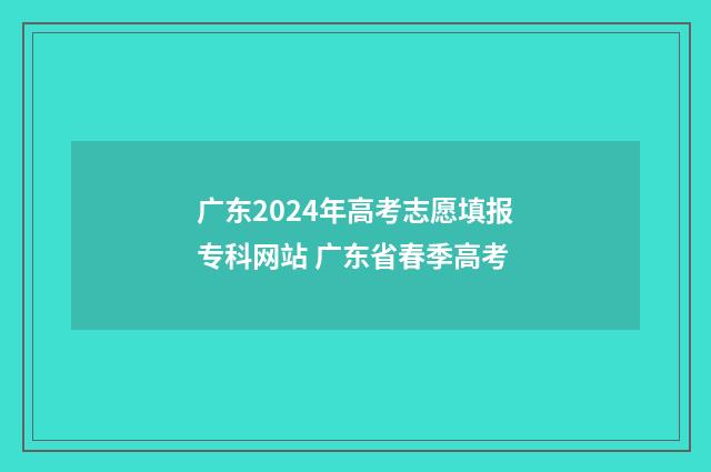 广东2024年高考志愿填报专科网站 广东省春季高考