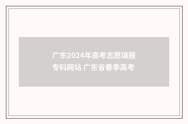 广东2024年高考志愿填报专科网站 广东省春季高考