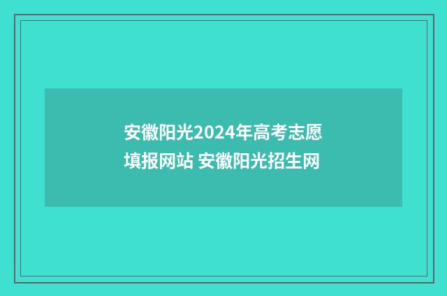 安徽阳光2024年高考志愿填报网站 安徽阳光招生网