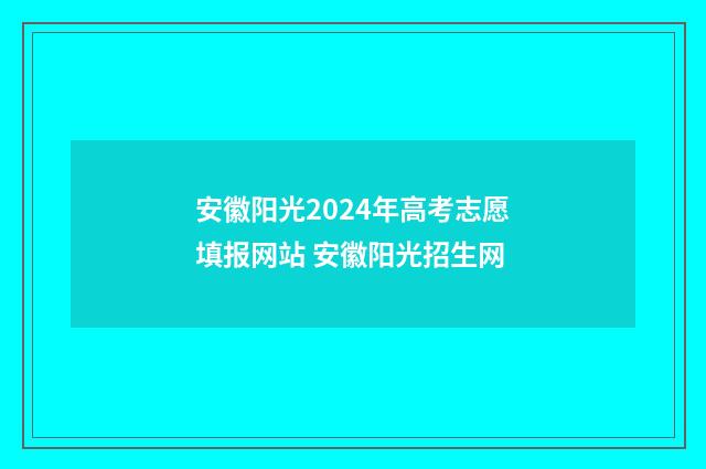 安徽阳光2024年高考志愿填报网站 安徽阳光招生网