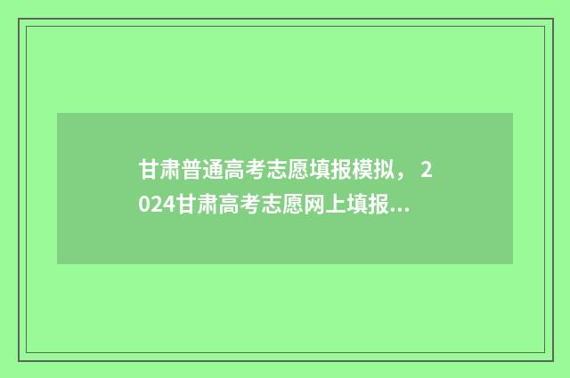 甘肃普通高考志愿填报模拟， 2024甘肃高考志愿网上填报时间及入口 甘肃省 高考