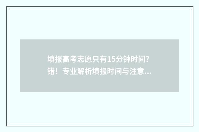 填报高考志愿只有15分钟时间？错！专业解析填报时间与注意事项 填报高考志愿只填一个专业会怎样