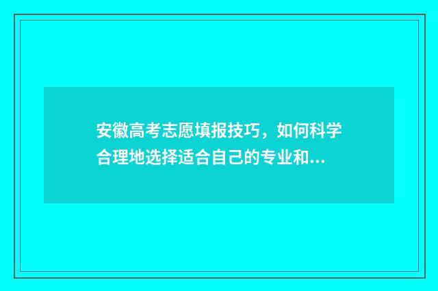 安徽高考志愿填报技巧,如何科学合理地选择适合自己的专业和院校? 安徽高考志愿填报如何一键导入