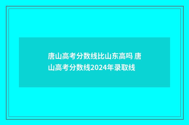 唐山高考分数线比山东高吗 唐山高考分数线2024年录取线