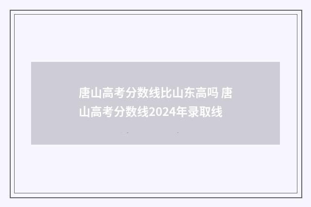 唐山高考分数线比山东高吗 唐山高考分数线2024年录取线