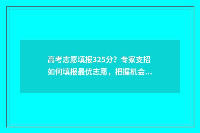 高考志愿填报325分?专家支招如何填报最优志愿,把握机会上名校 高考志愿填报325有多少人