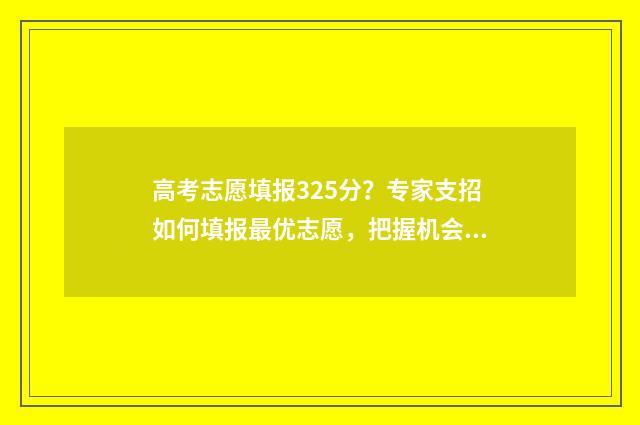 高考志愿填报325分?专家支招如何填报最优志愿,把握机会上名校 高考志愿填报325有多少人