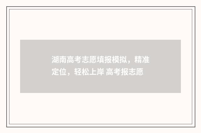 湖南高考志愿填报模拟，精准定位，轻松上岸 高考报志愿