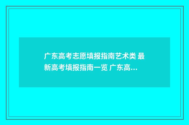 广东高考志愿填报指南艺术类 最新高考填报指南一览 广东高考志愿填报模板