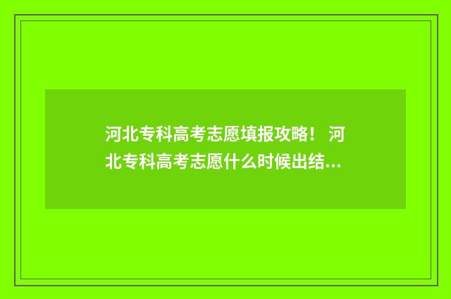 河北专科高考志愿填报攻略！ 河北专科高考志愿什么时候出结果