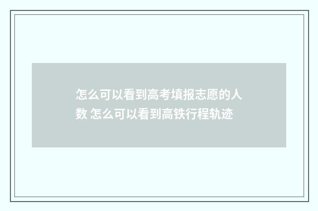 怎么可以看到高考填报志愿的人数 怎么可以看到高铁行程轨迹