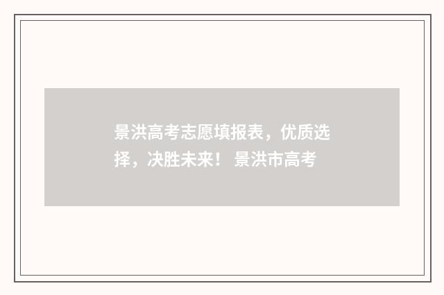 景洪高考志愿填报表，优质选择，决胜未来！ 景洪市高考