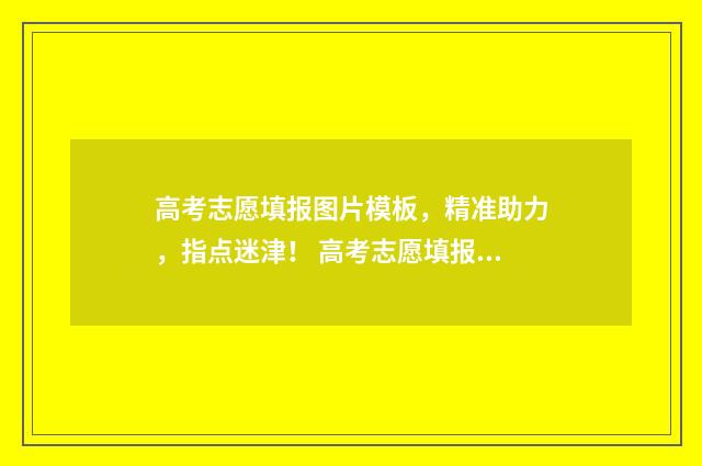 高考志愿填报图片模板，精准助力，指点迷津！ 高考志愿填报图表