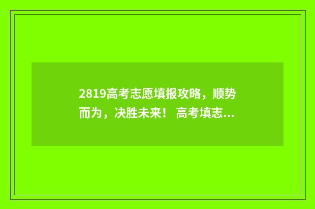 2819高考志愿填报攻略，顺势而为，决胜未来！ 高考填志愿时间2019