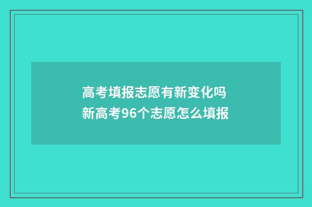 高考填报志愿有新变化吗 新高考96个志愿怎么填报