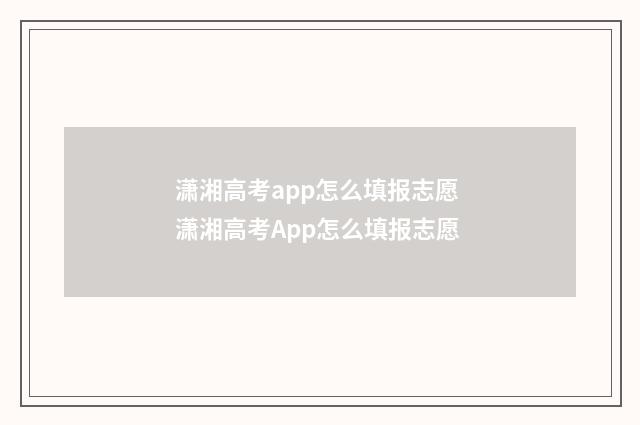 潇湘高考app怎么填报志愿 潇湘高考App怎么填报志愿