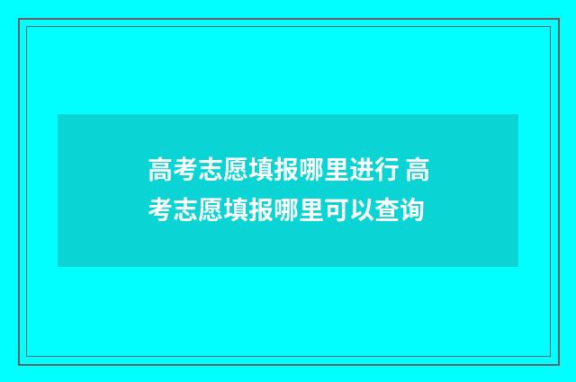 高考志愿填报哪里进行 高考志愿填报哪里可以查询