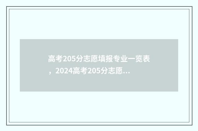 高考205分志愿填报专业一览表，2024高考205分志愿填报推荐专业 2021年高考205分能上什么大专