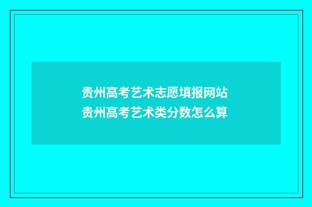 贵州高考艺术志愿填报网站 贵州高考艺术类分数怎么算