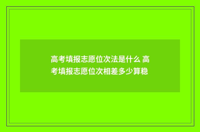 高考填报志愿位次法是什么 高考填报志愿位次相差多少算稳