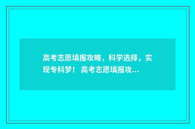 高考志愿填报攻略，科学选择，实现专科梦！ 高考志愿填报攻略湖南