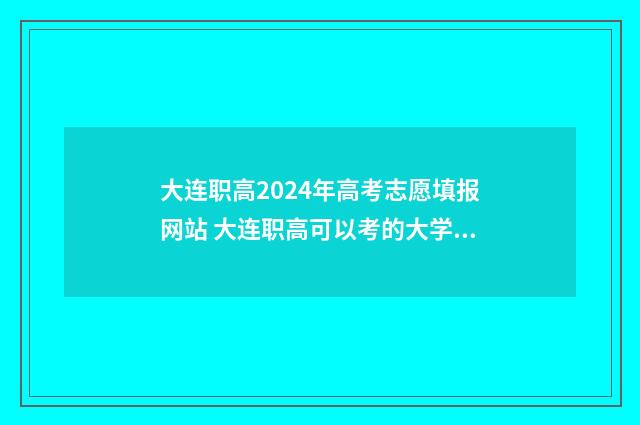 大连职高2024年高考志愿填报网站 大连职高可以考的大学名单
