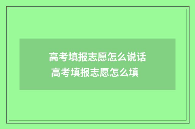 高考填报志愿怎么说话 高考填报志愿怎么填