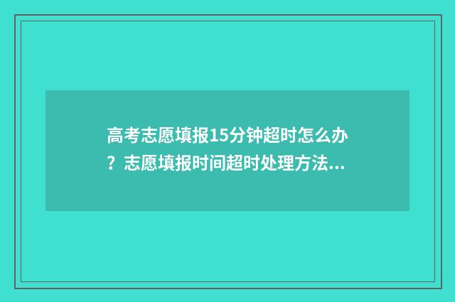 高考志愿填报15分钟超时怎么办？志愿填报时间超时处理方法 高考志愿填报151组什么意思