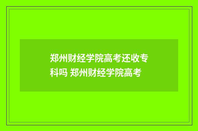 郑州财经学院高考还收专科吗 郑州财经学院高考