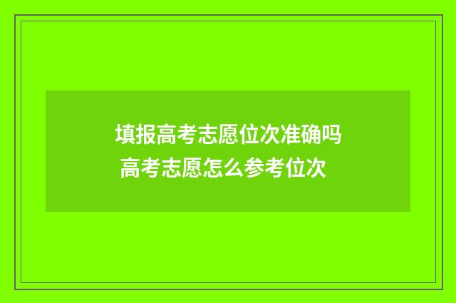 填报高考志愿位次准确吗 高考志愿怎么参考位次