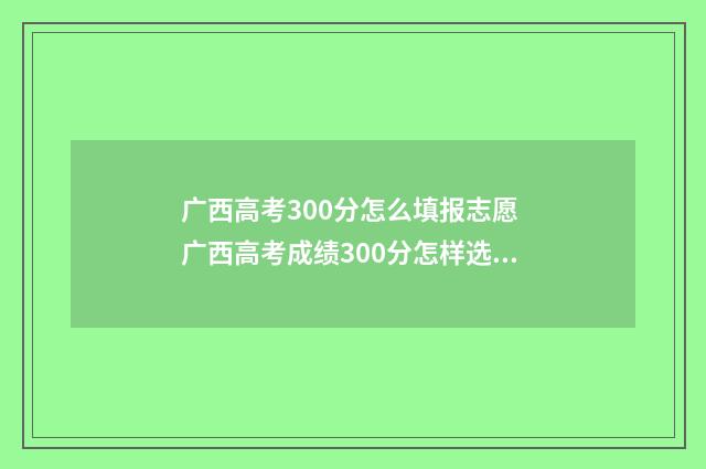 广西高考300分怎么填报志愿 广西高考成绩300分怎样选择