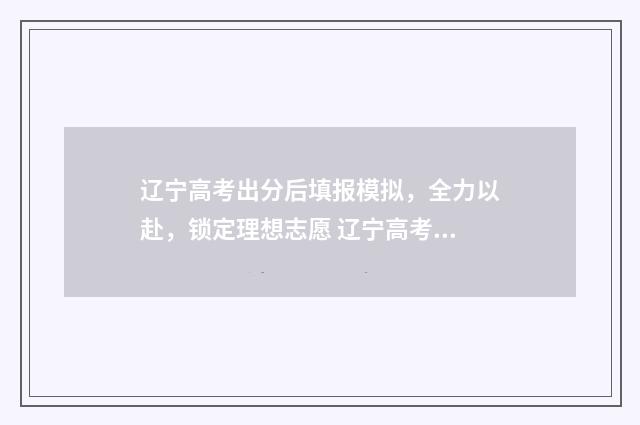 辽宁高考出分后填报模拟，全力以赴，锁定理想志愿 辽宁高考出分后报的高校专项和普通批哪个先录取