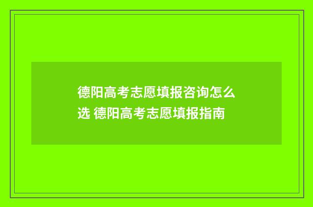 德阳高考志愿填报咨询怎么选 德阳高考志愿填报指南