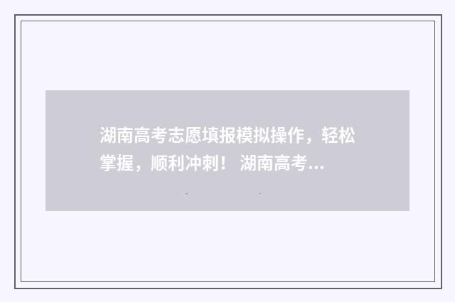 湖南高考志愿填报模拟操作,轻松掌握,顺利冲刺! 湖南高考志愿填报怎么填报