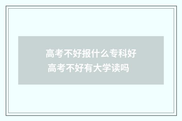 高考不好报什么专科好 高考不好有大学读吗