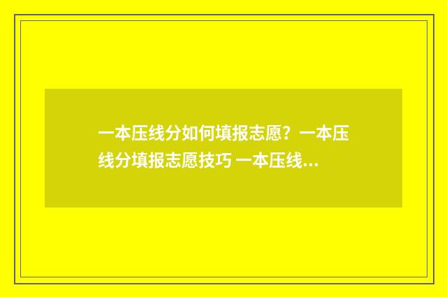 一本压线分如何填报志愿?一本压线分填报志愿技巧 一本压线分可读哪些二本学校