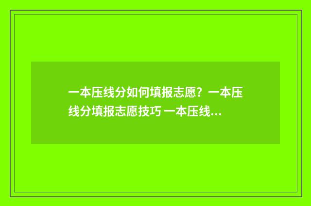 一本压线分如何填报志愿?一本压线分填报志愿技巧 一本压线分可读哪些二本学校