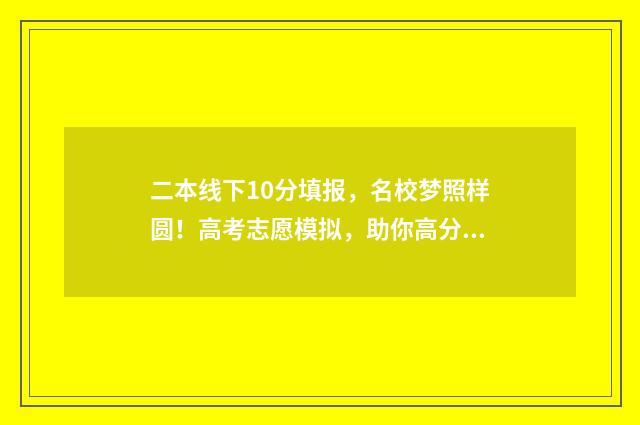 二本线下10分填报，名校梦照样圆！高考志愿模拟，助你高分报志愿 本二线上10分能报什么学校