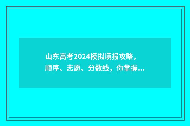 山东高考2024模拟填报攻略，顺序、志愿、分数线，你掌握了吗？ 2024山东高考模拟