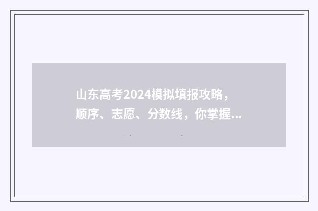 山东高考2024模拟填报攻略，顺序、志愿、分数线，你掌握了吗？ 2024山东高考模拟